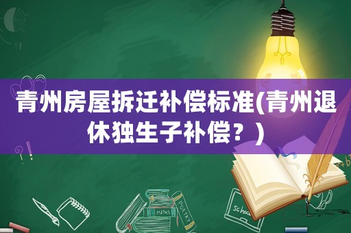 青州房屋拆遷補償標準(青州退休獨生子補償？)