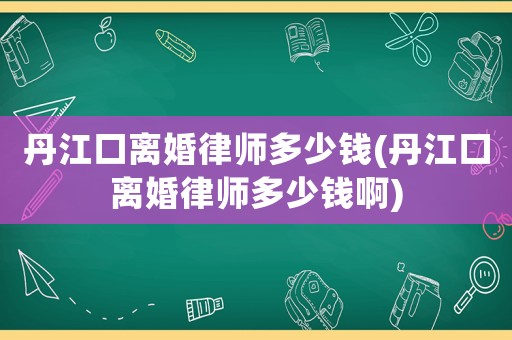 丹江口離婚律師多少錢(丹江口離婚律師多少錢啊)