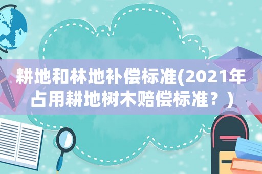 耕地和林地補償標準(2021年占用耕地樹木賠償標準？)