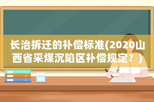 長治拆遷的補(bǔ)償標(biāo)準(zhǔn)(2020山西省采煤沉陷區(qū)補(bǔ)償規(guī)定？)