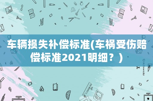 車輛損失補償標準(車禍受傷賠償標準2021明細？)