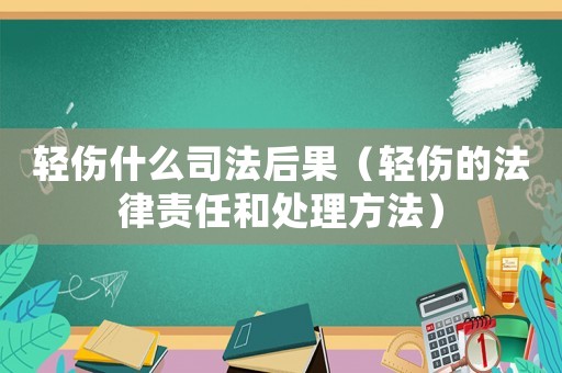 輕傷什么司法后果（輕傷的法律責任和處理方法）