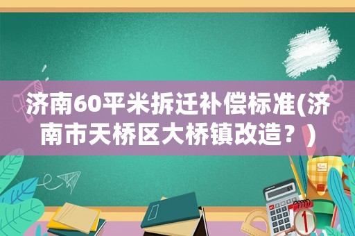 濟南60平米拆遷補償標準(濟南市天橋區大橋鎮改造？)