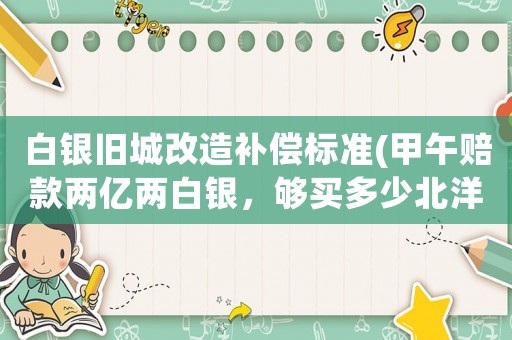白銀舊城改造補償標準(甲午賠款兩億兩白銀，夠買多少北洋水師？)