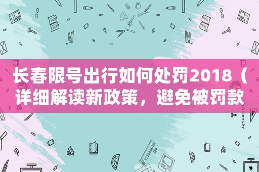長春限號出行如何處罰2018（詳細解讀新政策，避免被罰款）