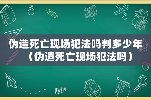 偽造死亡現場犯法嗎判多少年（偽造死亡現場犯法嗎）