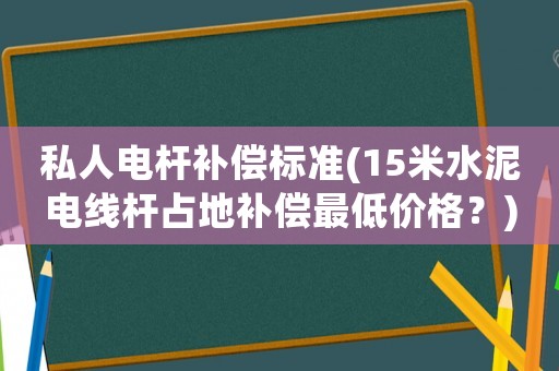 私人電桿補償標準(15米水泥電線桿占地補償最低價格？)