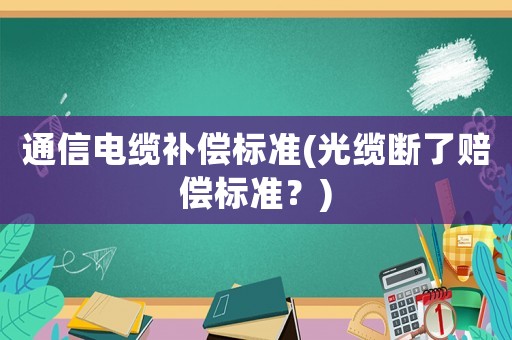 通信電纜補償標準(光纜斷了賠償標準？)
