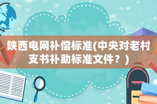 陜西電網補償標準(中央對老村支書補助標準文件？)