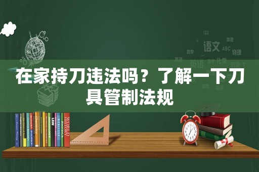 在家持刀違法嗎？了解一下刀具管制法規(guī)