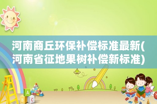 河南商丘環保補償標準最新(河南省征地果樹補償新標準)