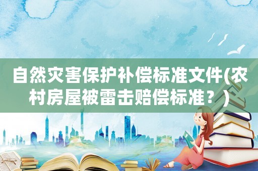 自然災(zāi)害保護(hù)補(bǔ)償標(biāo)準(zhǔn)文件(農(nóng)村房屋被雷擊賠償標(biāo)準(zhǔn)？)