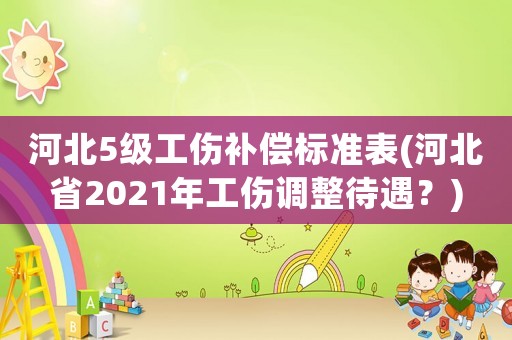 河北5級工傷補償標準表(河北省2021年工傷調整待遇？)