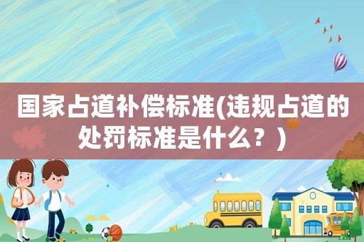 國家占道補償標準(違規占道的處罰標準是什么？)