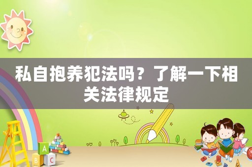 私自抱養(yǎng)犯法嗎？了解一下相關(guān)法律規(guī)定