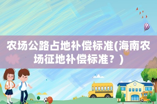 農場公路占地補償標準(海南農場征地補償標準？)