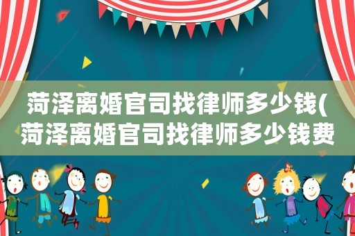菏澤離婚官司找律師多少錢(菏澤離婚官司找律師多少錢費用)
