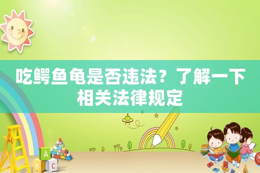 吃鱷魚龜是否違法？了解一下相關(guān)法律規(guī)定