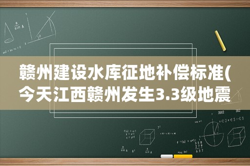 贛州建設水庫征地補償標準(今天江西贛州發生3.3級地震，以后還會有大地震嗎)