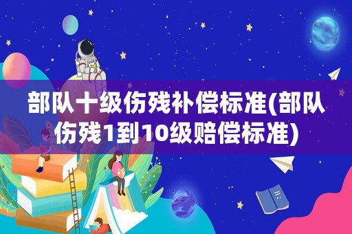 部隊十級傷殘補償標準(部隊傷殘1到10級賠償標準)