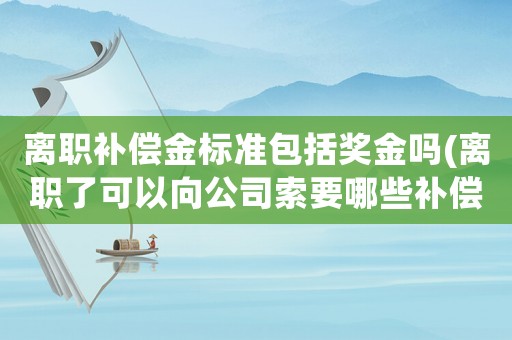離職補償金標準包括獎金嗎(離職了可以向公司索要哪些補償？)