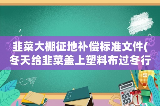 韭菜大棚征地補償標準文件(冬天給韭菜蓋上塑料布過冬行不行)