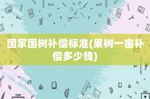 國家國樹補償標準(果樹一畝補償多少錢)