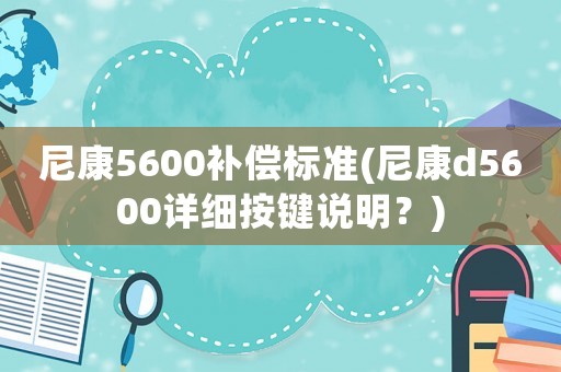 尼康5600補償標準(尼康d5600詳細按鍵說明？)