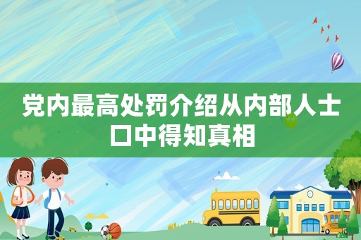 黨內(nèi)最高處罰介紹從內(nèi)部人士口中得知真相