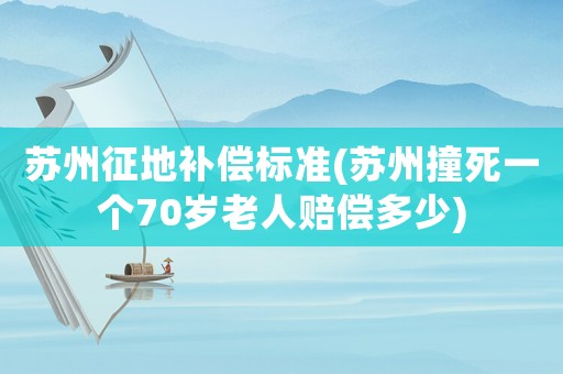 蘇州征地補償標準(蘇州撞死一個70歲老人賠償多少)