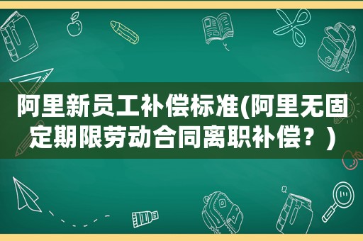 阿里新員工補償標準(阿里無固定期限勞動合同離職補償？)
