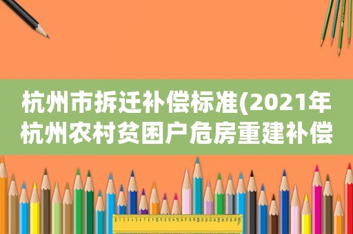杭州市拆遷補償標準(2021年杭州農村貧困戶危房重建補償標準)