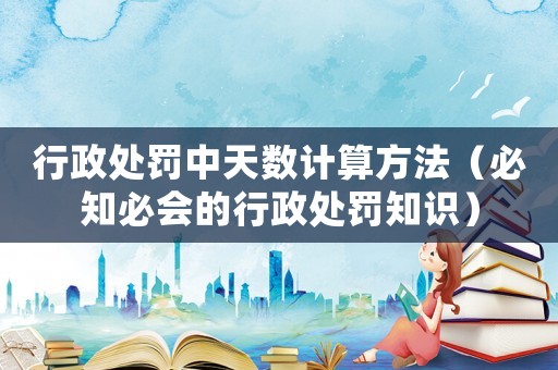 行政處罰中天數計算方法（必知必會的行政處罰知識）