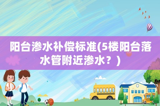 陽臺滲水補償標準(5樓陽臺落水管附近滲水？)