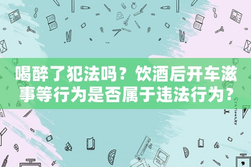 喝醉了犯法嗎？飲酒后開車滋事等行為是否屬于違法行為？