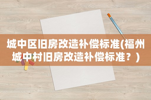 城中區舊房改造補償標準(福州城中村舊房改造補償標準？)
