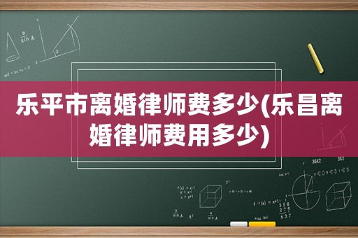 樂平市離婚律師費多少(樂昌離婚律師費用多少)