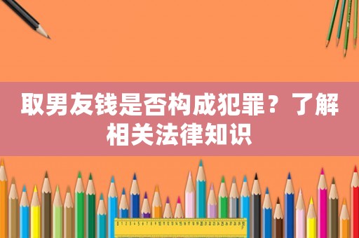 取男友錢是否構成犯罪？了解相關法律知識