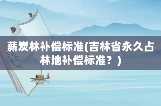 薪炭林補償標準(吉林省永久占林地補償標準？)