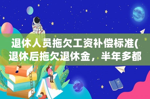 退休人員拖欠工資補償標準(退休后拖欠退休金，半年多都拿不到錢，是什么原因)