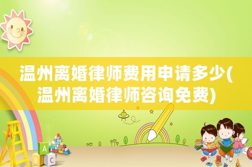 溫州離婚律師費用申請多少(溫州離婚律師咨詢免費)