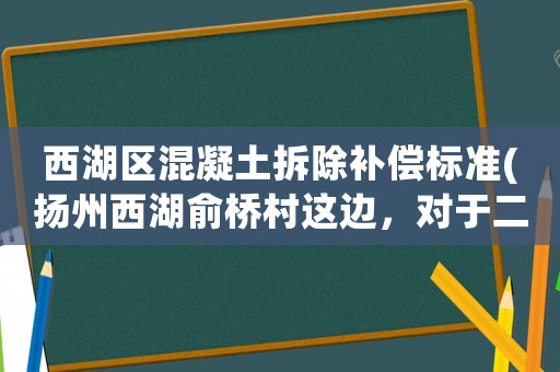 西湖區混凝土拆除補償標準(揚州西湖俞橋村這邊，對于二胎拆遷這一塊的補償有什么明確規定嗎？)