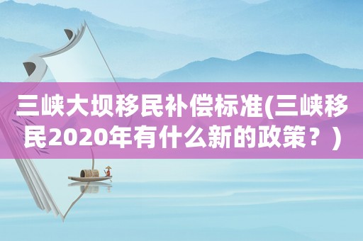 三峽大壩移民補償標準(三峽移民2020年有什么新的政策？)