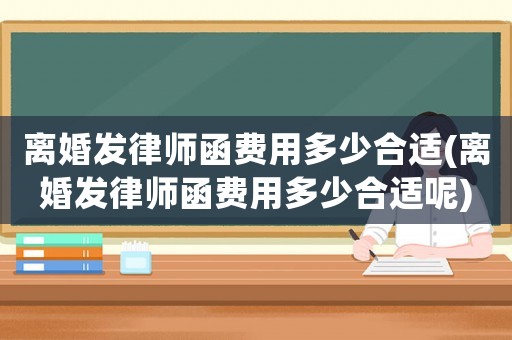 離婚發律師函費用多少合適(離婚發律師函費用多少合適呢)