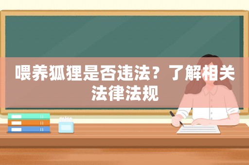 喂養(yǎng)狐貍是否違法？了解相關(guān)法律法規(guī)