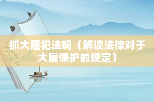 抓大雁犯法嗎（解讀法律對于大雁保護的規定）