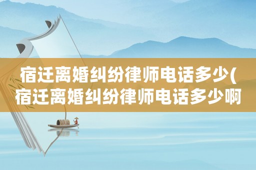 宿遷離婚糾紛律師電話多少(宿遷離婚糾紛律師電話多少啊)
