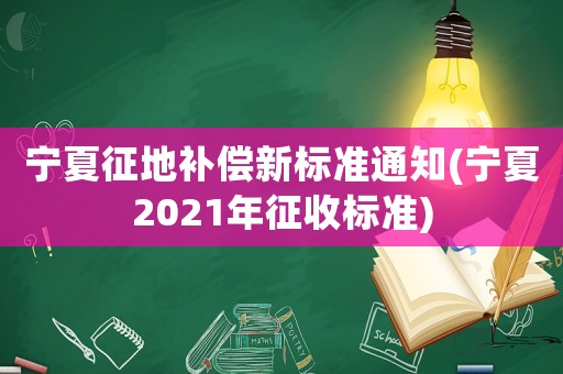 寧夏征地補償新標準通知(寧夏2021年征收標準)