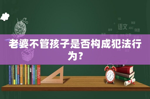 老婆不管孩子是否構成犯法行為？