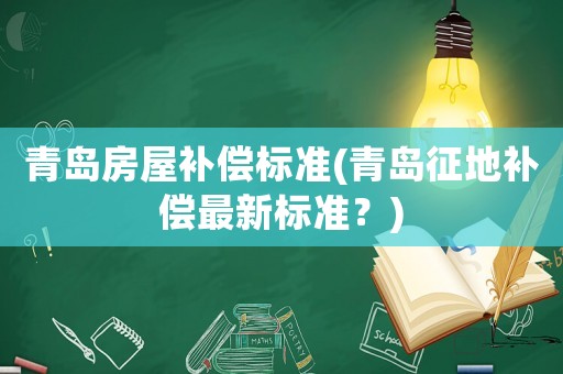 青島房屋補(bǔ)償標(biāo)準(zhǔn)(青島征地補(bǔ)償最新標(biāo)準(zhǔn)？)